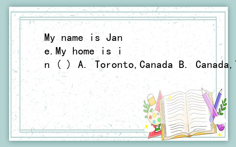 My name is Jane.My home is in ( ) A. Toronto,Canada B. Canada,Toronto