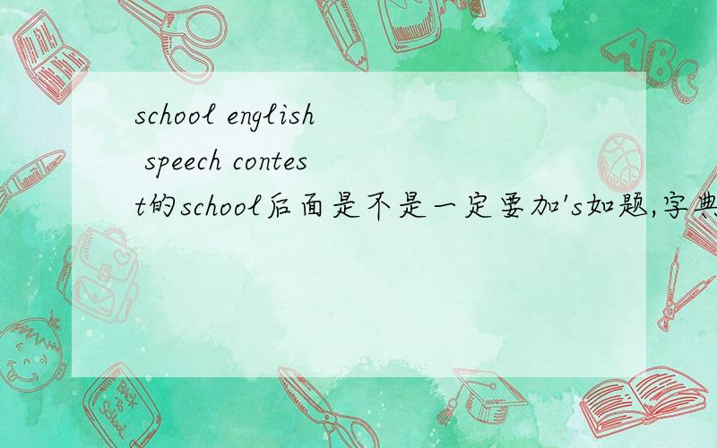 school english speech contest的school后面是不是一定要加's如题,字典上school可以定语,那么这里是不是一定要加's求有依据的解释