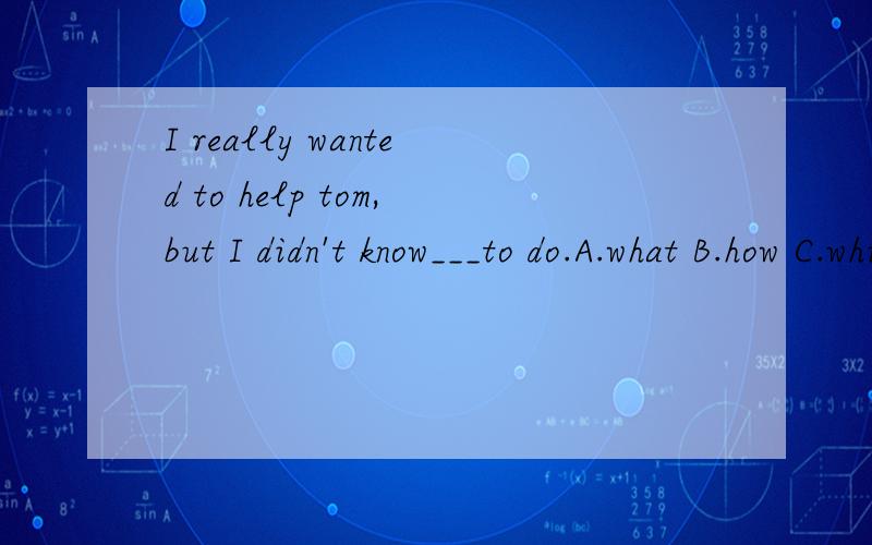 I really wanted to help tom,but I didn't know___to do.A.what B.how C.which D.why我卡了 顺便跪求一下类似于IS的轻小说或类似7人魔法石的动漫