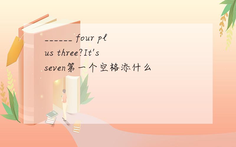 ______ four plus three?It's seven第一个空格添什么
