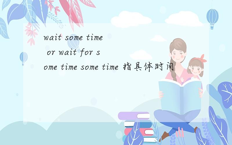 wait some time or wait for some time some time 指具体时间