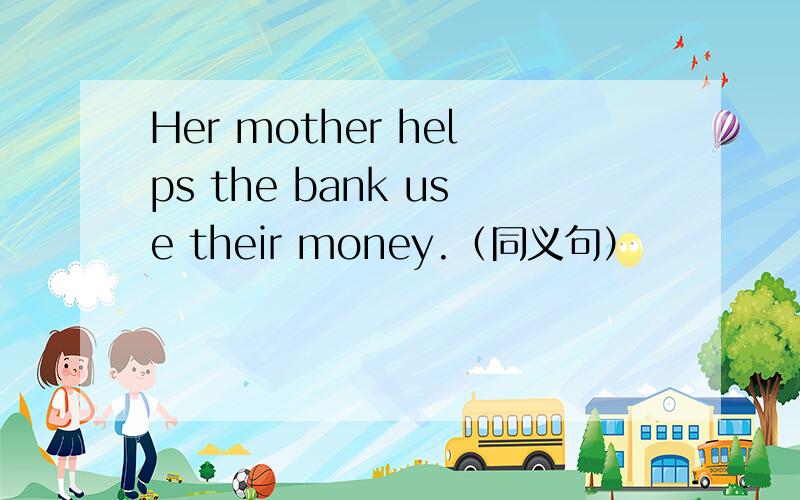 Her mother helps the bank use their money.（同义句）