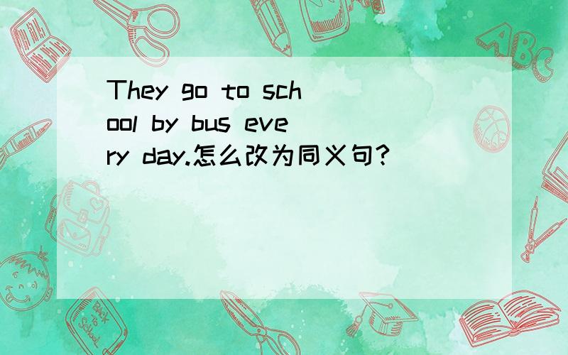 They go to school by bus every day.怎么改为同义句?