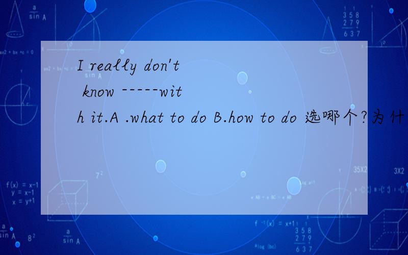I really don't know -----with it.A .what to do B.how to do 选哪个?为什么?