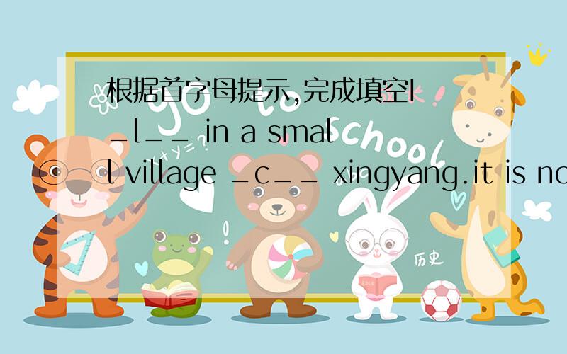 根据首字母提示,完成填空I _l__ in a small village _c__ xingyang.it is not _f__ from the town of longnan,jiangxi province.it is s beautiful village.The village lies at the foot of a _h__.there is a _r__ near it.There are different kinds of _