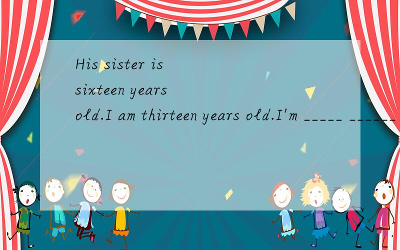 His sister is sixteen years old.I am thirteen years old.I'm _____ ______ _____ than his sister.改为同义句：