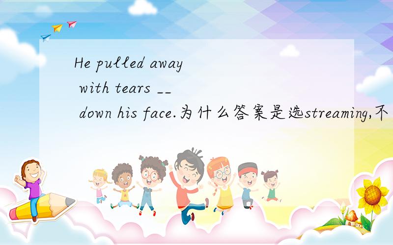 He pulled away with tears __ down his face.为什么答案是选streaming,不用 slipping