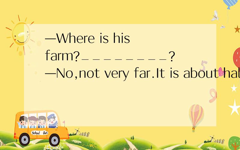 —Where is his farm?________?—No,not very far.It is about half an hour’s walk.