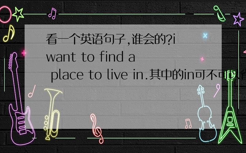 看一个英语句子,谁会的?i want to find a place to live in.其中的in可不可以省略?