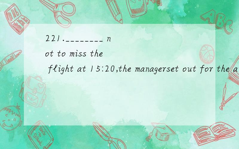 221.________ not to miss the flight at 15:20,the managerset out for the airport in a hurry.（福建）A.Reminding B.Reminded C.To remind D.Having reminded 请详细从句子成分和语法分析.