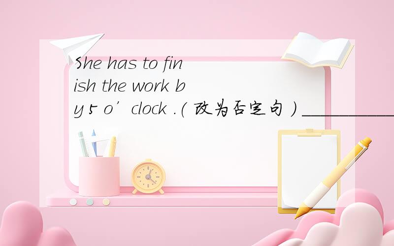 She has to finish the work by 5 o’clock .( 改为否定句 ) ________________________________________