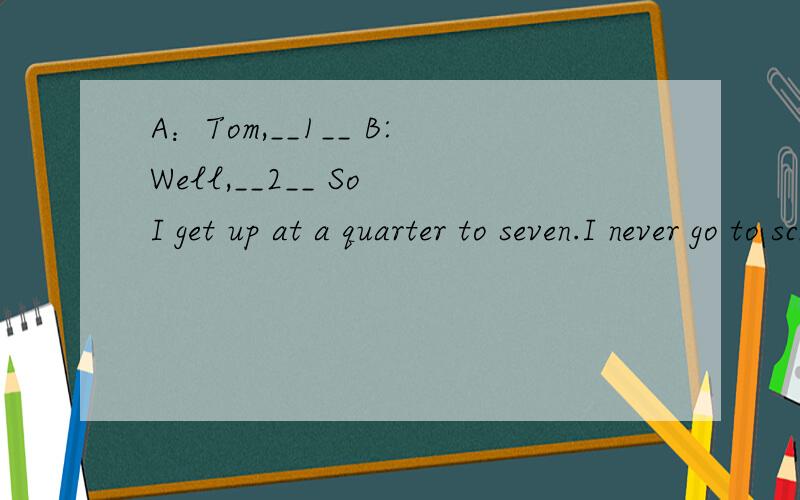 A：Tom,__1__ B:Well,__2__ So I get up at a quarter to seven.I never go to school late.A:Do you 高10 分 速 求 回答正确very good 非常好的话有很多 分从ABCDE 中选出正确答案 速 求 A:Tom,__1__B:Well,__2__ So I get up at a quarte