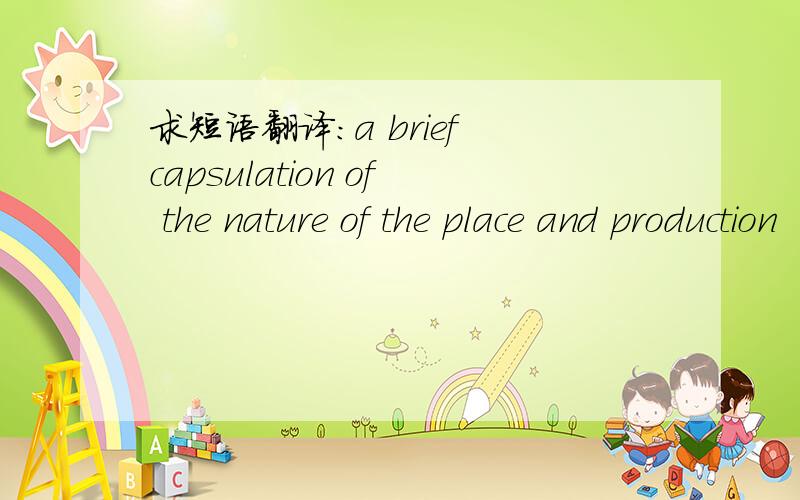 求短语翻译：a brief capsulation of the nature of the place and production