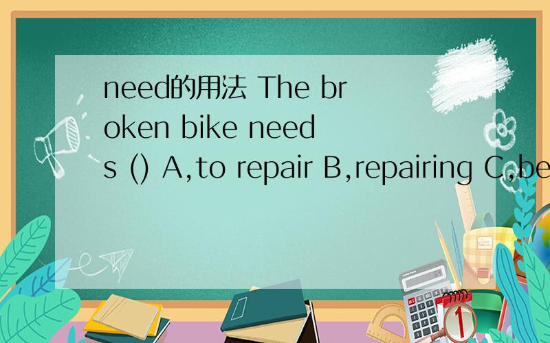 need的用法 The broken bike needs () A,to repair B,repairing C,being repaired D,repairing答案选什么,need是做实义动词还是情态动词,need doing本身就有被动的意思嘛?