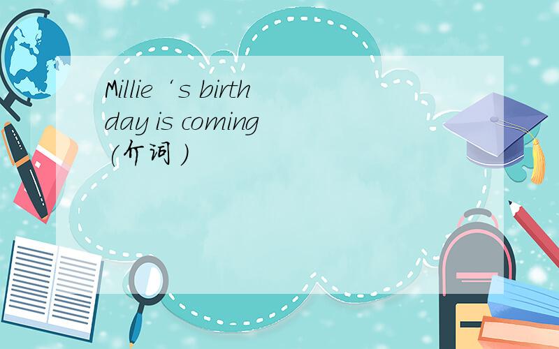 Millie‘s birthday is coming (介词 )