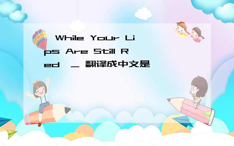 《While Your Lips Are Still Red》_ 翻译成中文是