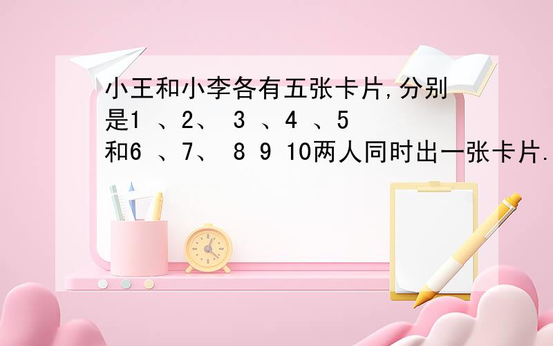 小王和小李各有五张卡片,分别是1 、2、 3 、4 、5和6 、7、 8 9 10两人同时出一张卡片.两张卡片上的积一共有多少种情况?你有什么好办法把所有的可能性都简单的列出来吗?