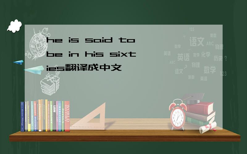 he is said to be in his sixties翻译成中文