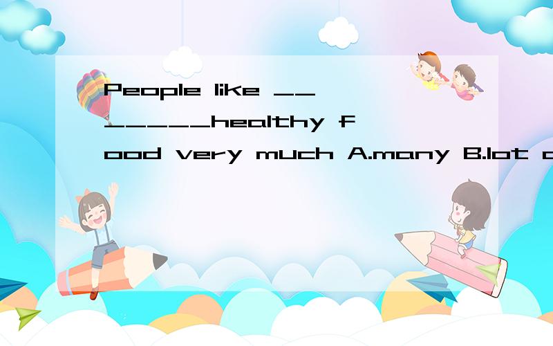 People like _______healthy food very much A.many B.lot of C.lots of D.a