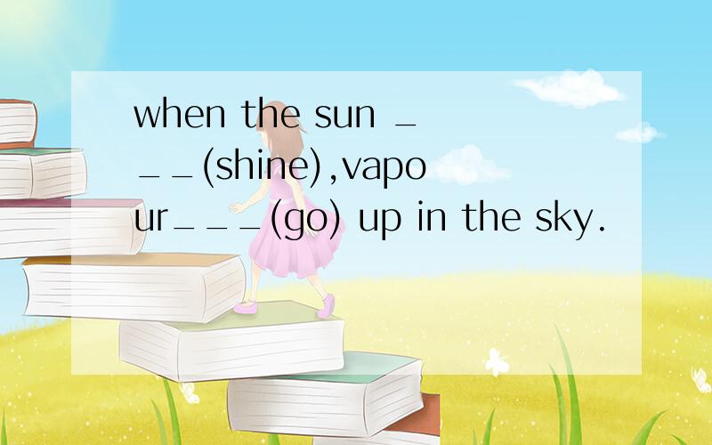 when the sun ___(shine),vapour___(go) up in the sky.