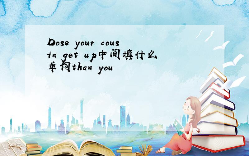 Dose your cousin get up中间填什么单词than you