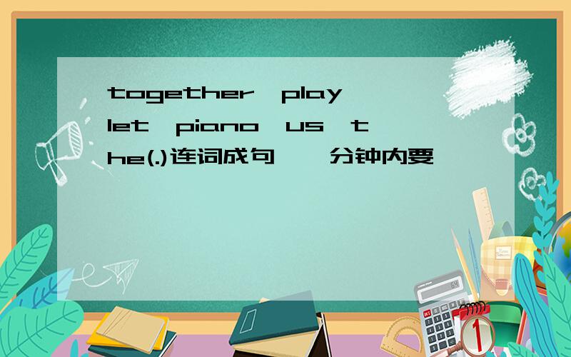 together,play,let,piano,us,the(.)连词成句,一分钟内要