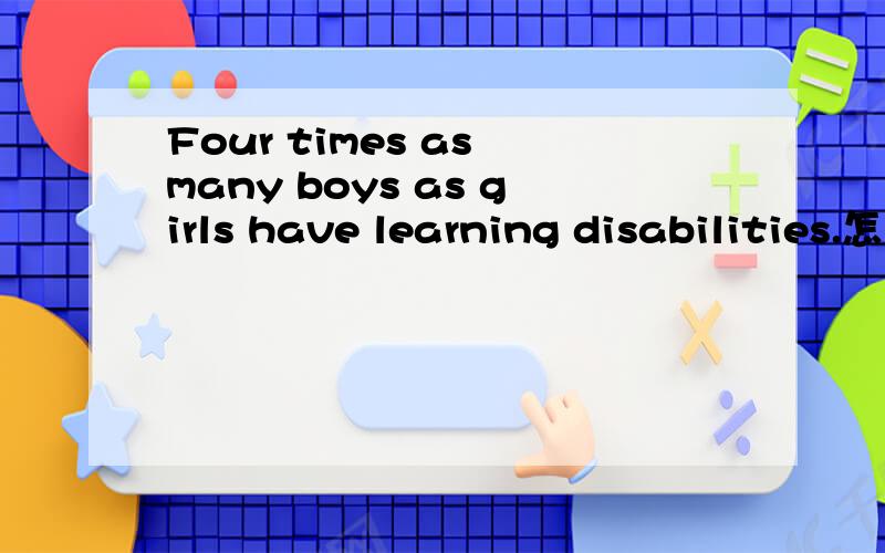 Four times as many boys as girls have learning disabilities.怎么翻译?谁是谁的四倍?