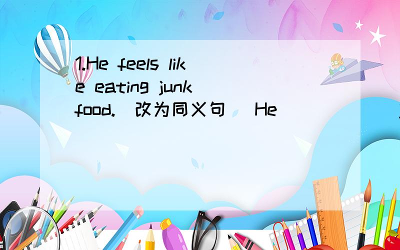 1.He feels like eating junk food.(改为同义句) He ＿ ＿ ＿ ＿ junk food.