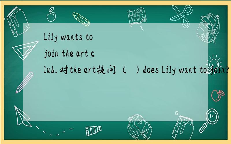 Lily wants to join the art club.对the art提问 （ ）does Lily want to join?Lily wants to join the art club.对the art提问（ ）does Lily want to join?