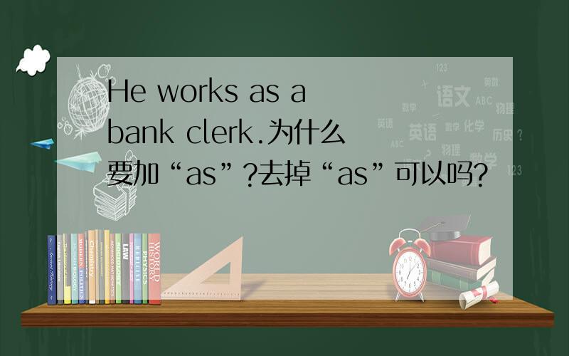 He works as a bank clerk.为什么要加“as”?去掉“as”可以吗?