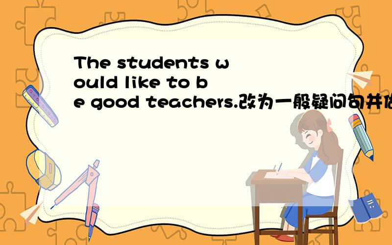 The students would like to be good teachers.改为一般疑问句并做肯定和否定回答