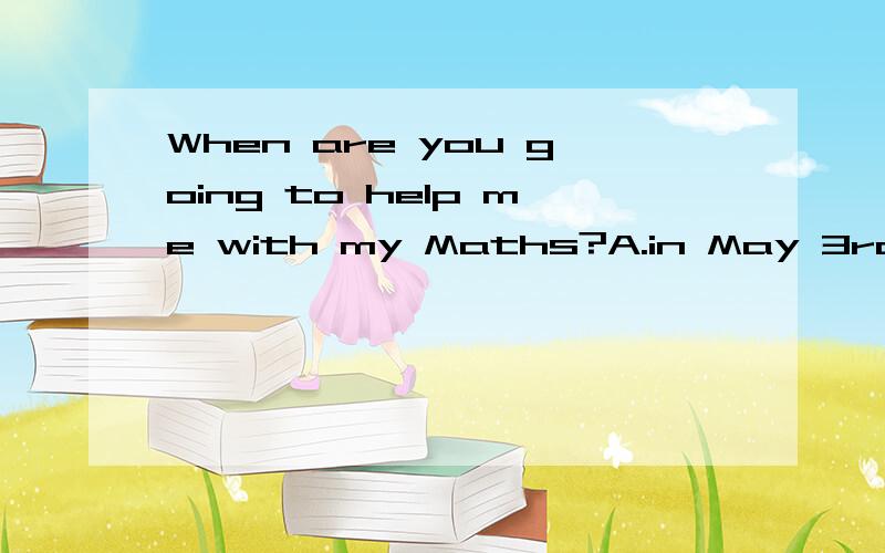 When are you going to help me with my Maths?A.in May 3rd B.In Saturday morning C.At 7:00 in the evening D.On October