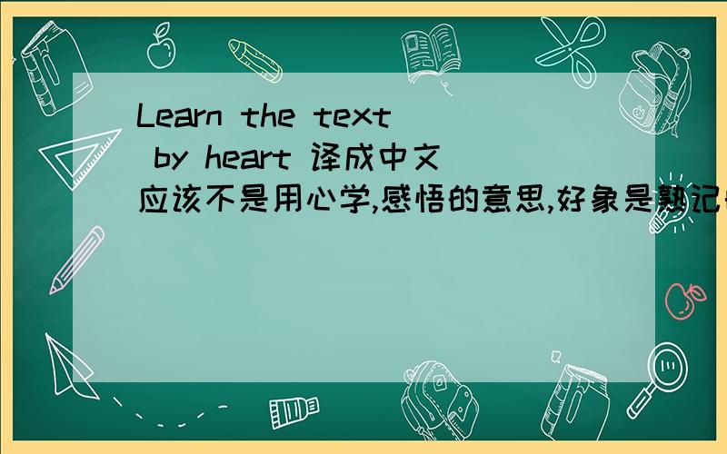 Learn the text by heart 译成中文应该不是用心学,感悟的意思,好象是熟记的意思