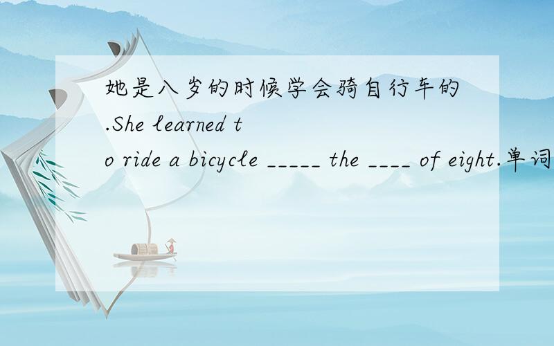 她是八岁的时候学会骑自行车的.She learned to ride a bicycle _____ the ____ of eight.单词填空!1