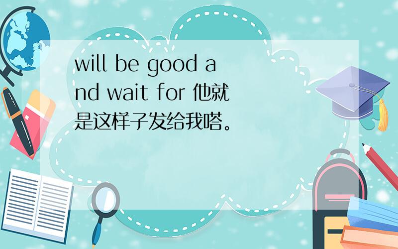 will be good and wait for 他就是这样子发给我嗒。