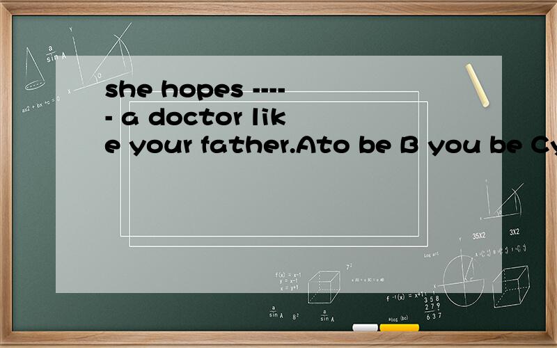 she hopes ----- a doctor like your father.Ato be B you be Cyou to be Dher to be .选哪个?
