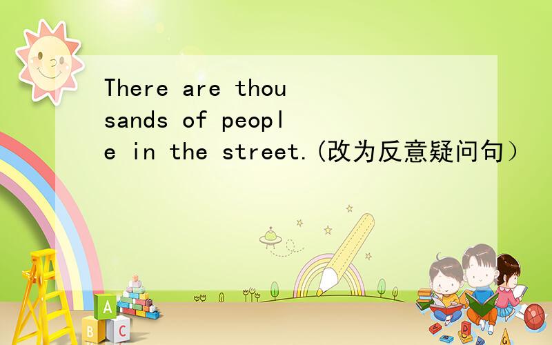 There are thousands of people in the street.(改为反意疑问句）