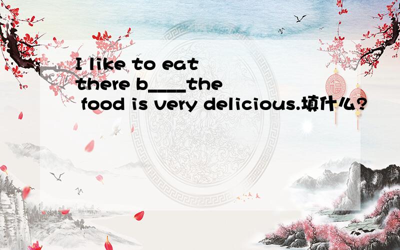 I like to eat there b____the food is very delicious.填什么?