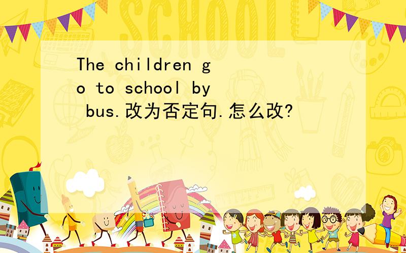 The children go to school by bus.改为否定句.怎么改?