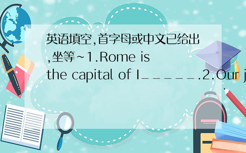 英语填空,首字母或中文已给出,坐等~1.Rome is the capital of I_____.2.Our j___ was very great.We had a good time.3.The county is rich in oil and c____.4.Columbus ____(发现) America?5.Who ____(发明) paper?6.The hot weather ____(持续)