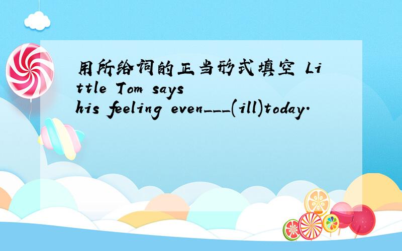 用所给词的正当形式填空 Little Tom says his feeling even___(ill)today.