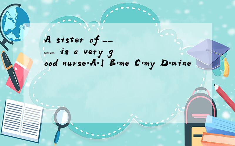 A sister of ____ is a very good nurse.A.I B.me C.my D.mine