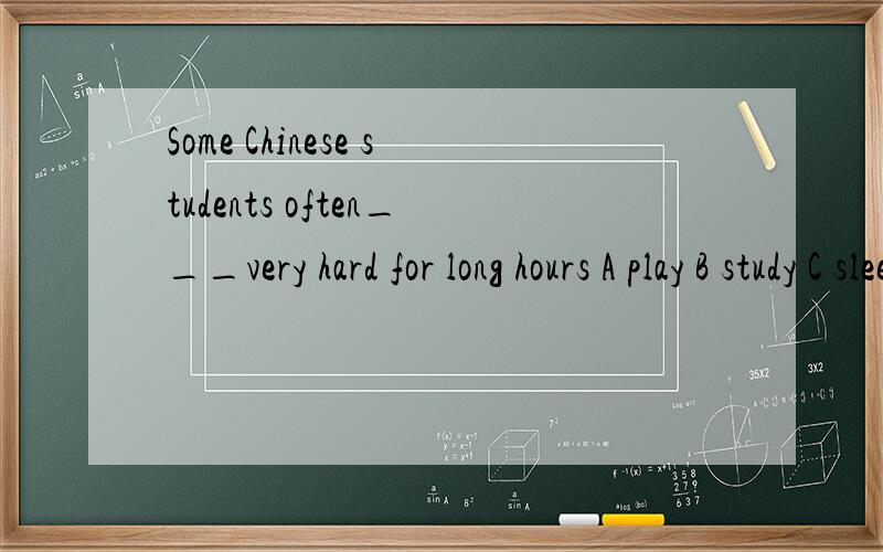 Some Chinese students often___very hard for long hours A play B study C sleep D thinkSome Chinese students often___very hard for long hours1.A play B study C sleep D thinkIt is a ___2__ habit ,but it is not a better way to study2.A best B better C go
