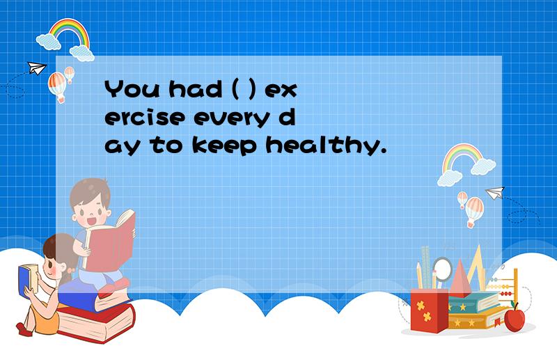 You had ( ) exercise every day to keep healthy.