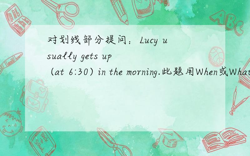 对划线部分提问：Lucy usually gets up (at 6:30) in the morning.此题用When或What time提问都可以吗?