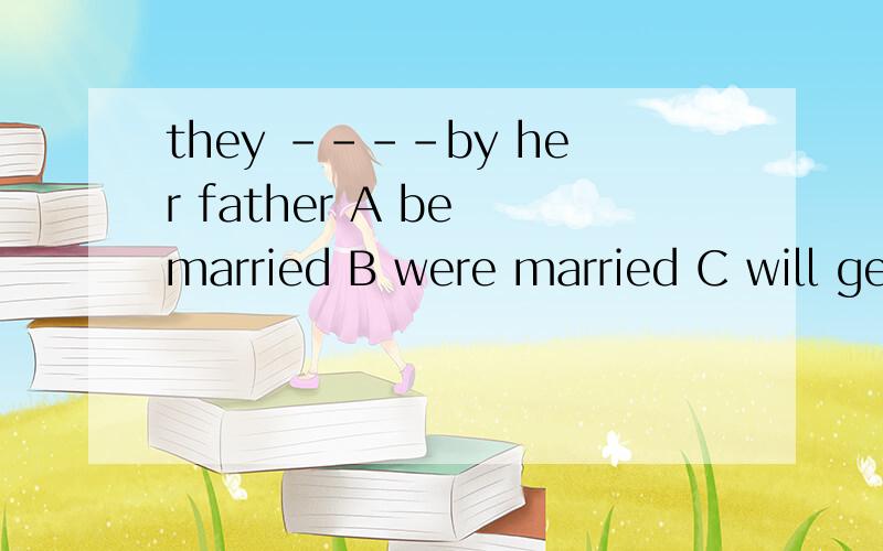they ----by her father A be married B were married C will get married D be marrying 说理由 翻译这句话