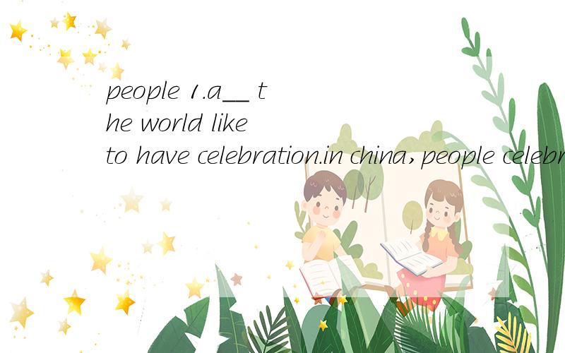 people 1.a__ the world like to have celebration.in china,people celebrate chinese new year.chinese new year is in January or February.They wear red clothes 2.b__red is the 3.c__ that will bring good luck.some 4.c__ get money in red envelopes for the