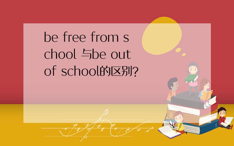 be free from school 与be out of school的区别?