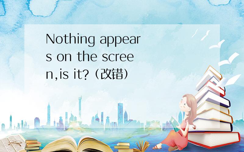 Nothing appears on the screen,is it?（改错）