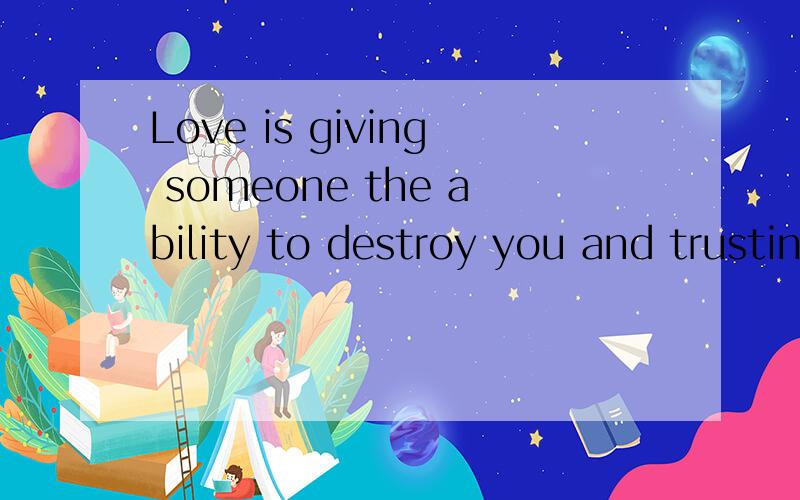Love is giving someone the ability to destroy you and trusting them not to.